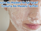 Yumurta Akı Maskesi Ne İşe Yarar? Yumurta Akı Maskesi Tarifleri